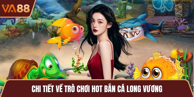 Chi tiết về trò chơi hot bắn cá long vương