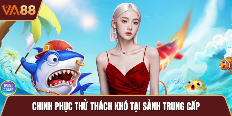Chinh phục thử thách khó tại sảnh trung cấp