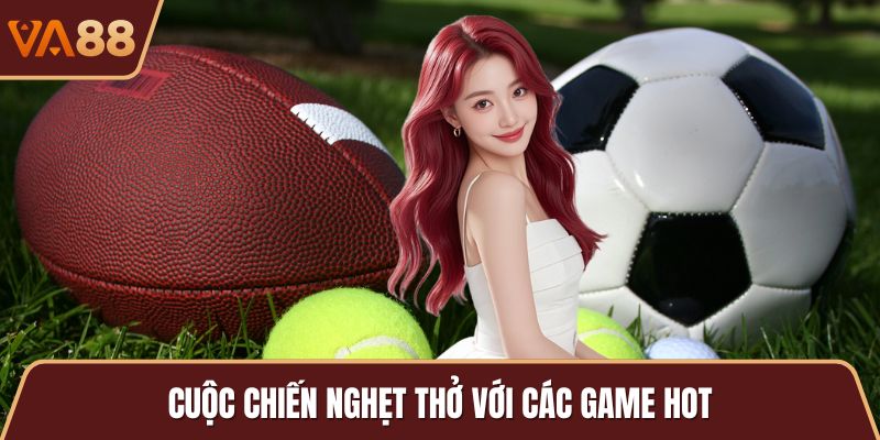 Cuộc chiến nghẹt thở với các game hot