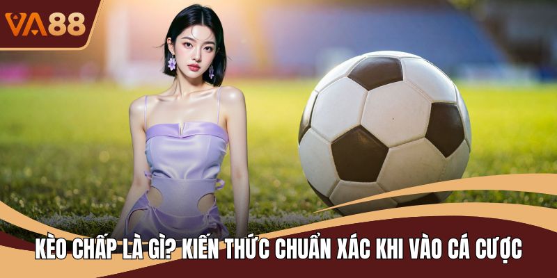 Kèo Chấp Là Gì? Kiến Thức Chuẩn Xác Khi Vào Cá Cược