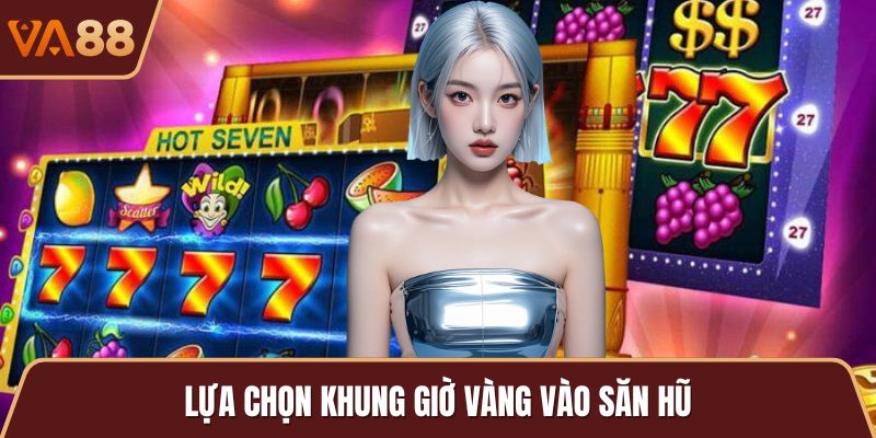 Lựa chọn khung giờ vàng vào săn hũ